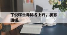 开云网站-丁俊晖世界排名上升，状态回暖。