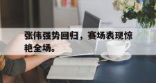 开云网站-张伟强势回归，赛场表现惊艳全场。