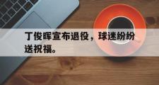 开云官方首页-丁俊晖宣布退役，球迷纷纷送祝福。