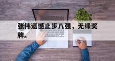开云官方首页-张伟遗憾止步八强，无缘奖牌。