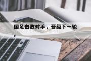 开云网站-国足击败对手，晋级下一轮。