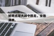 开云官方首页-姚明点球大战中胜出，全场沸腾。