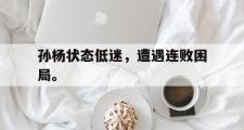 开云官方网页-孙杨状态低迷，遭遇连败困局。