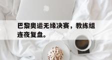 开云官方首页-巴黎奥运无缘决赛，教练组连夜复盘。