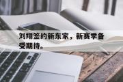 开云官方网页-刘翔签约新东家，新赛季备受期待。