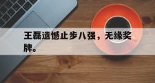 开云官方网页-王磊遗憾止步八强，无缘奖牌。