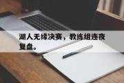 开云官方网页-湖人无缘决赛，教练组连夜复盘。