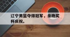 开云官方首页-辽宁男篮夺得冠军，亲吻奖杯庆祝。