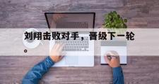 开云官方首页-刘翔击败对手，晋级下一轮。