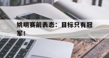 开云网站-姚明赛前表态：目标只有冠军！