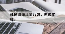 开云网站-孙杨遗憾止步八强，无缘奖牌。
